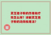 灵芝孢子粉的作用和疗效怎么样？详解灵芝孢子粉的功效和用法？