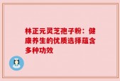 林正元灵芝孢子粉：健康养生的优质选择蕴含多种功效