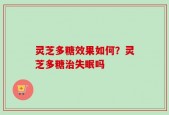 灵芝多糖效果如何？灵芝多糖治失眠吗