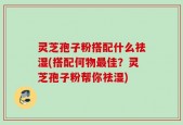 灵芝孢子粉搭配什么祛湿(搭配何物最佳？灵芝孢子粉帮你祛湿)