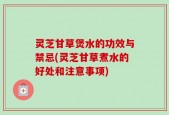 灵芝甘草煲水的功效与禁忌(灵芝甘草煮水的好处和注意事项)