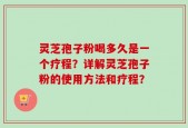 灵芝孢子粉喝多久是一个疗程？详解灵芝孢子粉的使用方法和疗程？