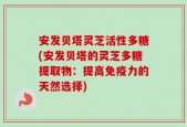 安发贝塔灵芝活性多糖(安发贝塔的灵芝多糖提取物：提高免疫力的天然选择)