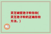 灵芝破壁孢子粉存放(灵芝孢子粉的正确存放方法。)