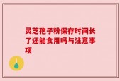 灵芝孢子粉保存时间长了还能食用吗与注意事项