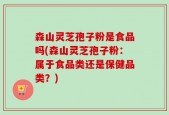 森山灵芝孢子粉是食品吗(森山灵芝孢子粉：属于食品类还是保健品类？)
