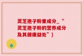 灵芝孢子粉里成分_“灵芝孢子粉的营养成分及其健康益处”)
