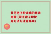 灵芝孢子粉调病的用法用量 (灵芝孢子粉使用方法与注意事项)