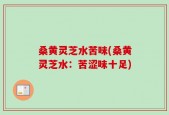 桑黄灵芝水苦味(桑黄灵芝水：苦涩味十足)