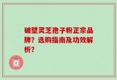 破壁灵芝孢子粉正宗品牌？选购指南及功效解析？