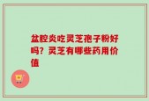 盆腔炎吃灵芝孢子粉好吗？灵芝有哪些药用价值