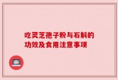 吃灵芝孢子粉与石斛的功效及食用注意事项