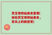 灵芝地铁站美食套餐(体验灵芝地铁站美食，舌尖上的新感受)