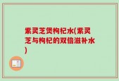 紫灵芝煲枸杞水(紫灵芝与枸杞的双倍滋补水)