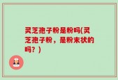 灵芝孢子粉是粉吗(灵芝孢子粉，是粉末状的吗？)