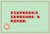 灵芝蜜枣黄芪排骨(灵芝蜜枣黄芪炖排骨：味美营养兼备)