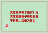 灵芝孢子喝了腹泻？吃灵芝破壁孢子粉后就胃不舒服，这是为什么