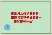银杏灵芝孢子油胶囊(银杏灵芝孢子油胶囊——天然营养补给)