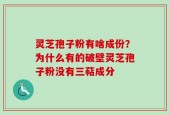 灵芝孢子粉有啥成份？为什么有的破壁灵芝孢子粉没有三萜成分