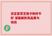 济正堂灵芝孢子粉好不好 深度解析其品质与功效