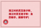 漫江村的灵芝孢子粉_漫江村灵芝孢子粉：自然精华，健康守护)
