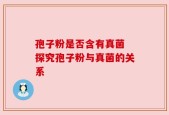 孢子粉是否含有真菌 探究孢子粉与真菌的关系