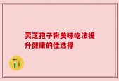 灵芝孢子粉美味吃法提升健康的佳选择