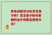 胃有问题可以吃灵芝孢子粉？灵芝孢子粉对胃病的治疗效果及使用方法？