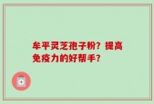 牟平灵芝孢子粉？提高免疫力的好帮手？