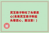 灵芝孢子粉吃了头晕恶心(食用灵芝孢子粉后头晕恶心，需注意！)