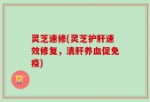 灵芝速修(灵芝护肝速效修复，清肝养血促免疫)