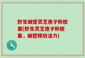 野生破壁灵芝孢子粉胶囊(野生灵芝孢子粉胶囊，破壁释放活力)
