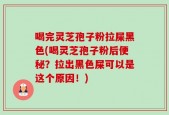 喝完灵芝孢子粉拉屎黑色(喝灵芝孢子粉后便秘？拉出黑色屎可以是这个原因！)
