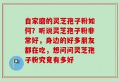 自家磨的灵芝孢子粉如何？听说灵芝孢子粉非常好，身边的好多朋友都在吃，想问问灵芝孢子粉究竟有多好