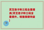 灵芝孢子粉三萜含量提高(灵芝孢子粉三萜含量提升，增强保健效益)