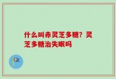 什么叫赤灵芝多糖？灵芝多糖治失眠吗