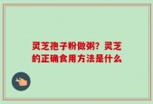 灵芝孢子粉做粥？灵芝的正确食用方法是什么