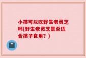 小孩可以吃野生老灵芝吗(野生老灵芝是否适合孩子食用？)
