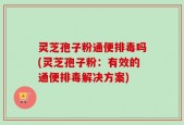 灵芝孢子粉通便排毒吗(灵芝孢子粉：有效的通便排毒解决方案)