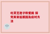 吃灵芝孢子粉爱困 探究其背后原因及应对方法