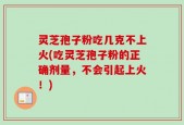 灵芝孢子粉吃几克不上火(吃灵芝孢子粉的正确剂量，不会引起上火！)