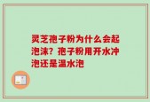 灵芝孢子粉为什么会起泡沫？孢子粉用开水冲泡还是温水泡