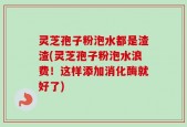 灵芝孢子粉泡水都是渣渣(灵芝孢子粉泡水浪费！这样添加消化酶就好了)