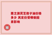 惠之源灵芝孢子油价格多少 其定价受哪些因素影响