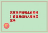 灵芝孢子粉喝水有用吗？感冒发烧的人能吃灵芝吗