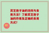 灵芝孢子油的功效与食用方法？了解灵芝孢子油的作用及正确的食用方式？