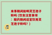 来事期间能喝灵芝孢子粉吗 (饮食注意事项：服药期间适宜饮用灵芝孢子粉吗？)
