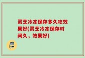 灵芝冷冻保存多久吃效果好(灵芝冷冻保存时间久，效果好)