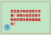 灵芝孢子粉的功效于效果？详细介绍灵芝孢子粉的药理作用和健康益处？