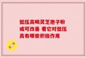 低压高喝灵芝孢子粉 或可改善 看它对低压高有哪些积极作用